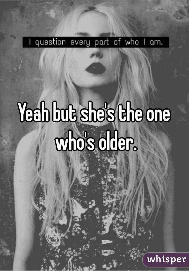 Yeah but she's the one who's older.