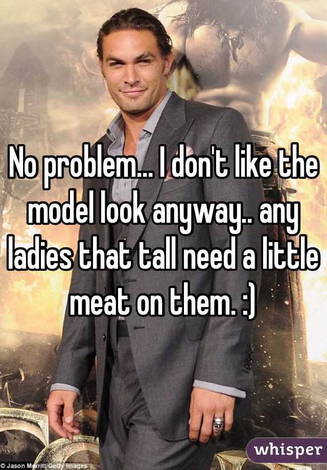 No problem... I don't like the model look anyway.. any ladies that tall need a little meat on them. :)