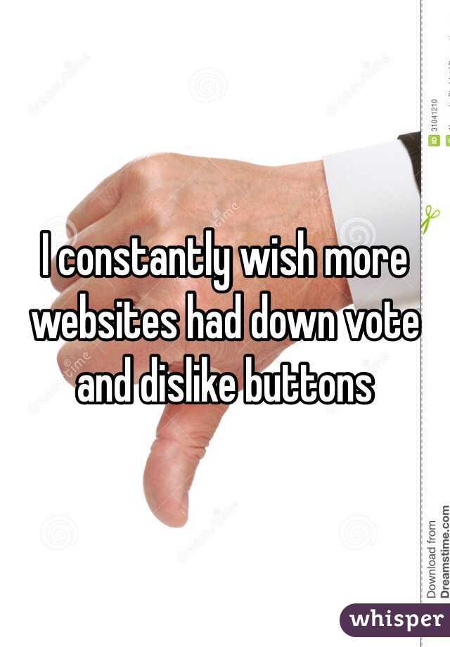I constantly wish more websites had down vote and dislike buttons 