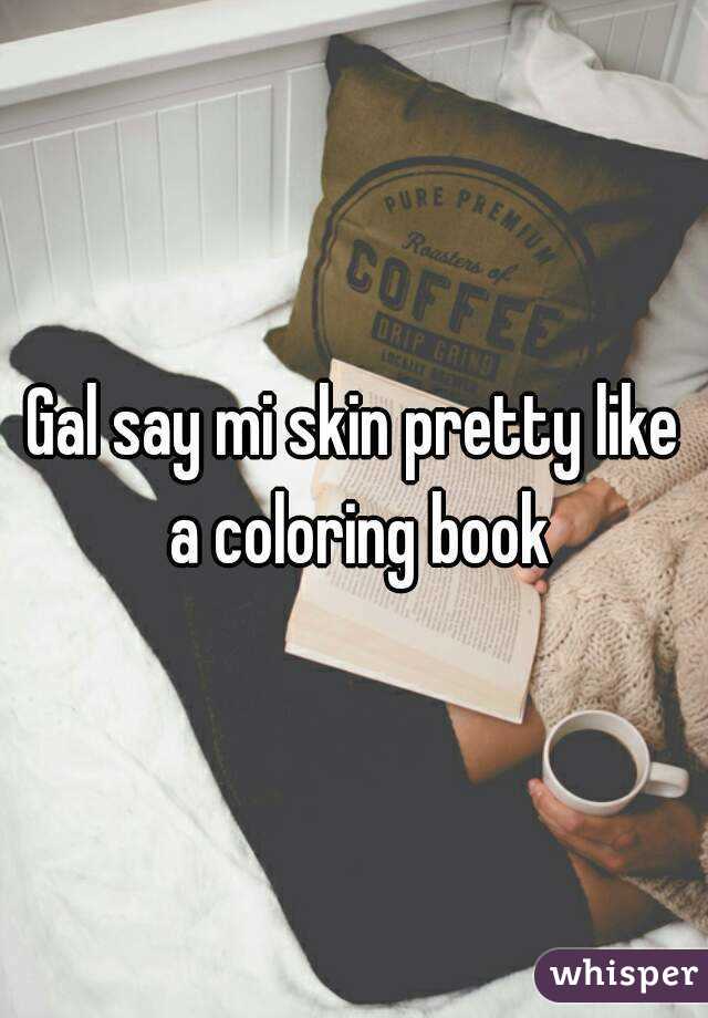 Gal say mi skin pretty like a coloring book