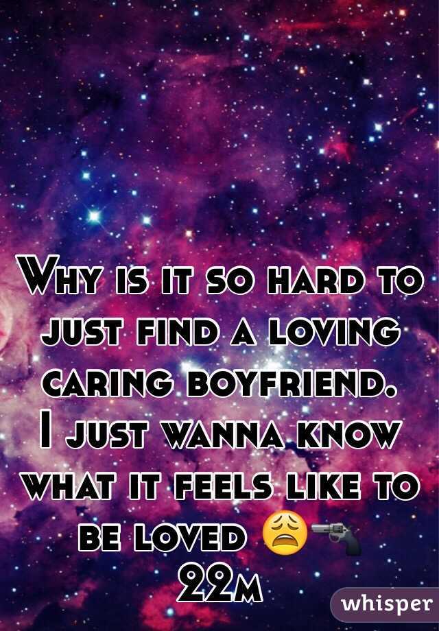 Why is it so hard to just find a loving caring boyfriend. 
I just wanna know what it feels like to be loved 😩🔫
22m 