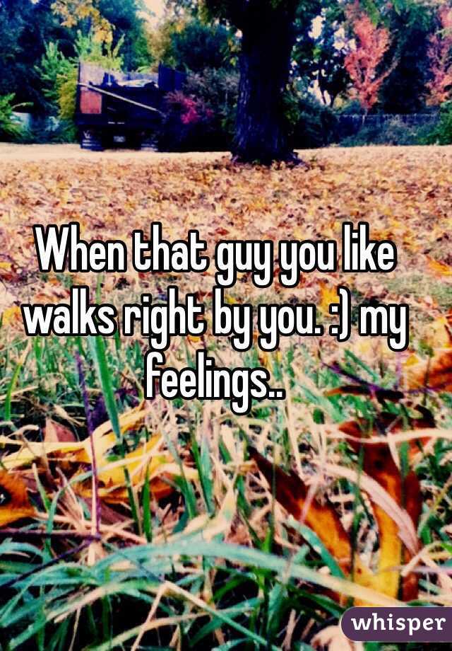 When that guy you like walks right by you. :) my feelings.. 