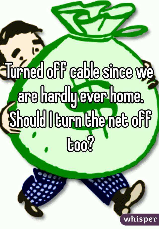 Turned off cable since we are hardly ever home. Should I turn the net off too?