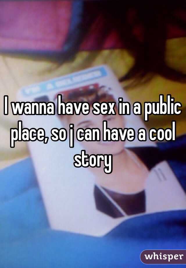 I wanna have sex in a public place, so j can have a cool story