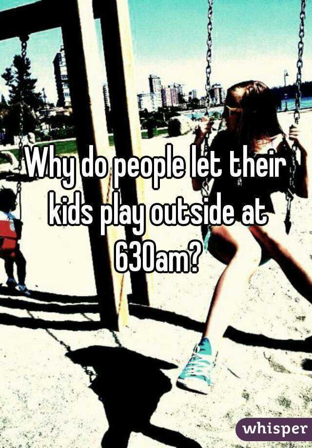 Why do people let their kids play outside at 630am?