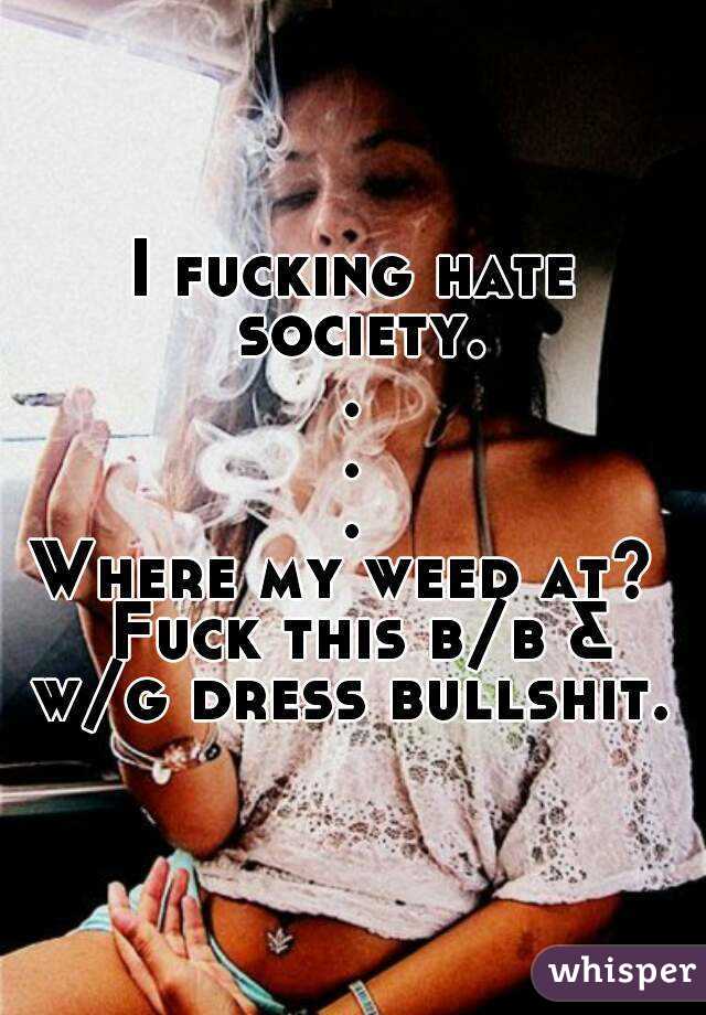 I fucking hate society.
.
.
.
Where my weed at?  Fuck this b/b & w/g dress bullshit. 