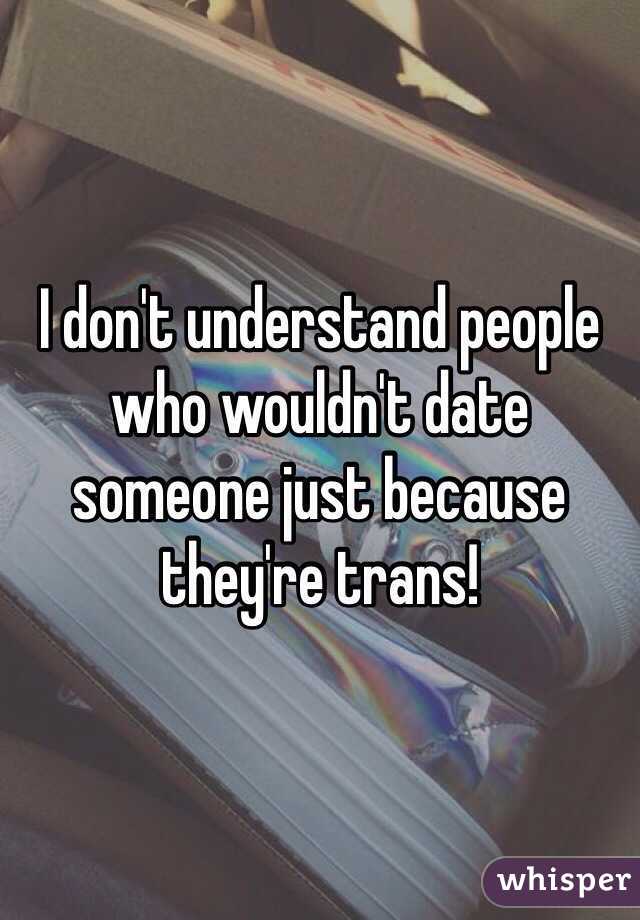 I don't understand people who wouldn't date someone just because they're trans! 