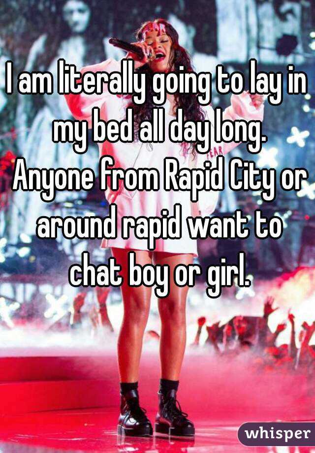 I am literally going to lay in my bed all day long. Anyone from Rapid City or around rapid want to chat boy or girl.