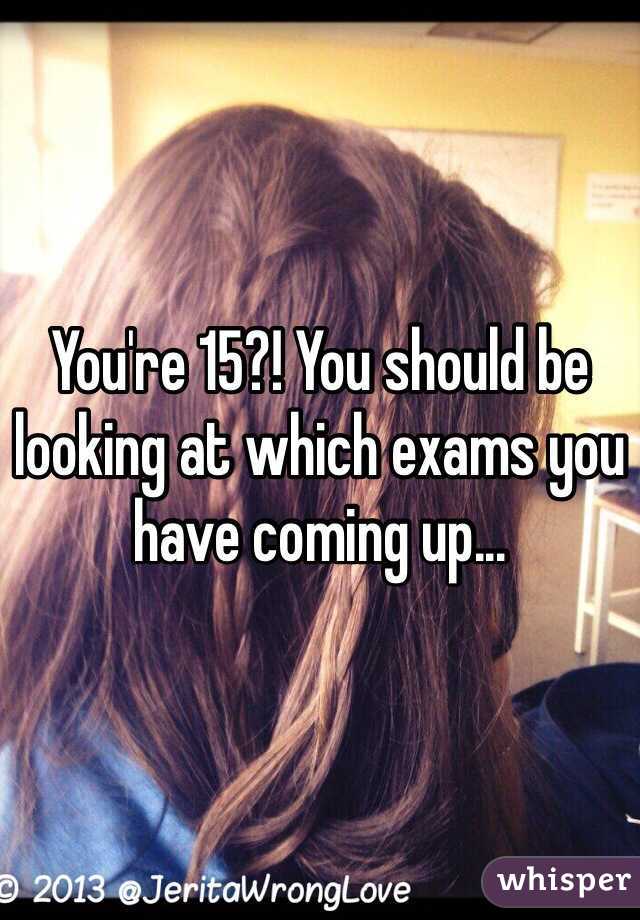You're 15?! You should be looking at which exams you have coming up...