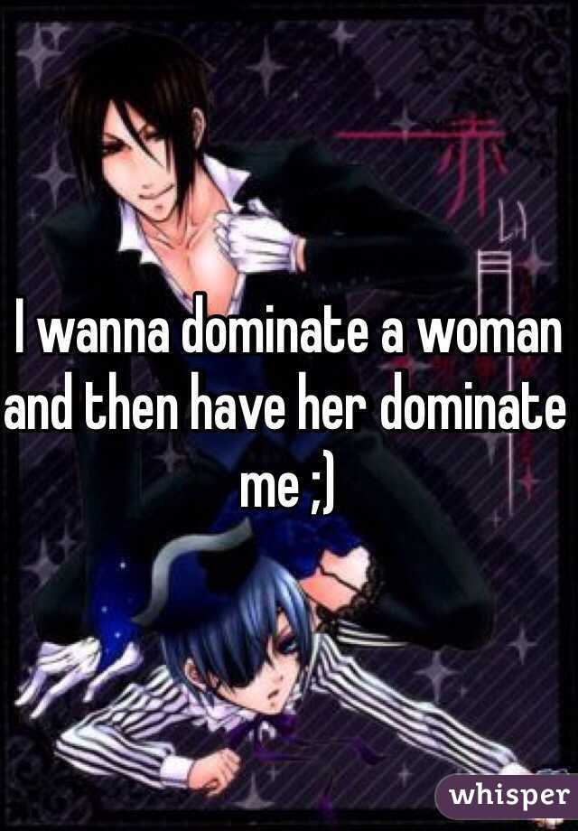 I wanna dominate a woman and then have her dominate me ;)