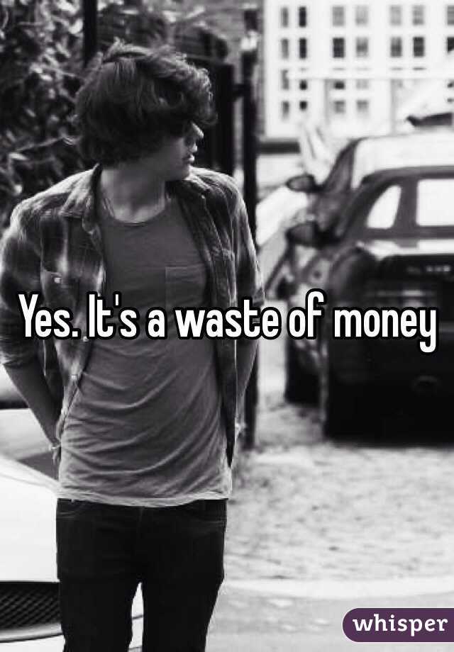 Yes. It's a waste of money