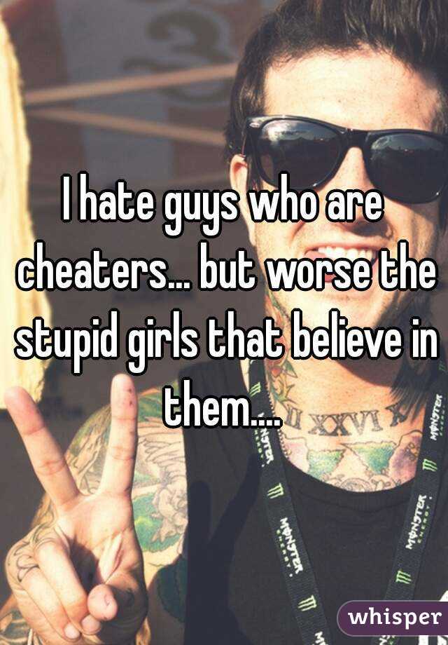 I hate guys who are cheaters... but worse the stupid girls that believe in them.... 