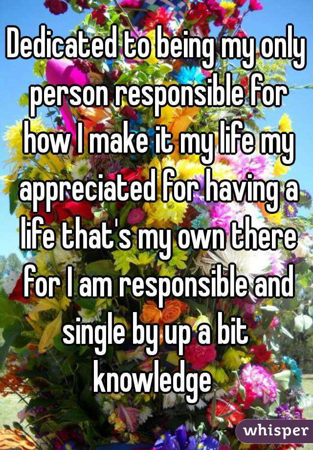 Dedicated to being my only person responsible for how I make it my life my appreciated for having a life that's my own there for I am responsible and single by up a bit  knowledge  