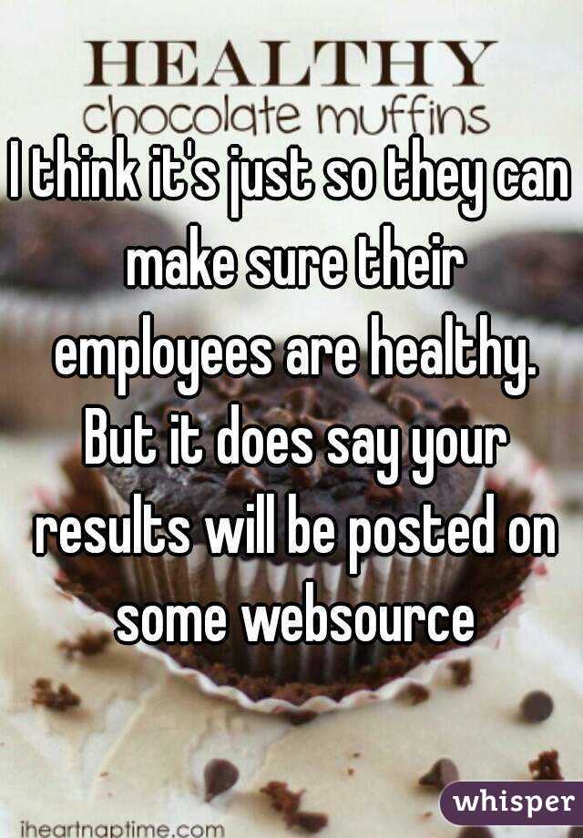 I think it's just so they can make sure their employees are healthy. But it does say your results will be posted on some websource