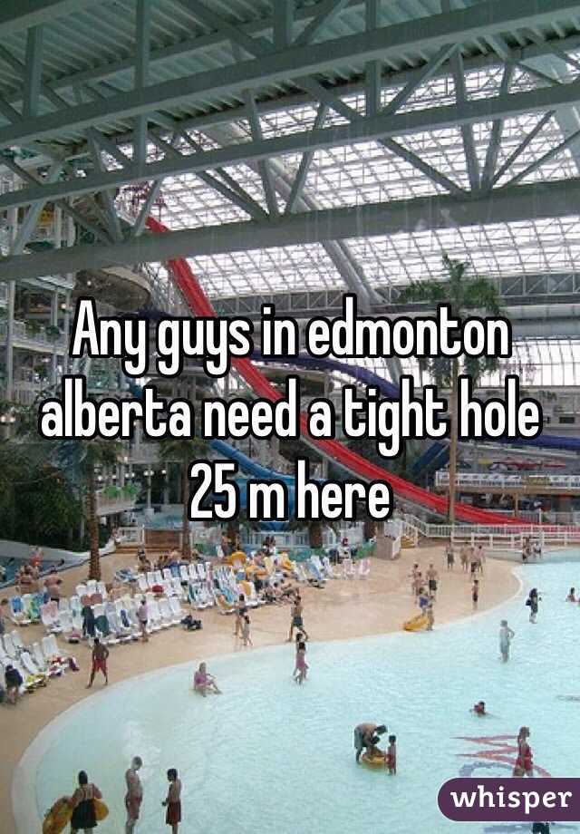 Any guys in edmonton alberta need a tight hole 25 m here