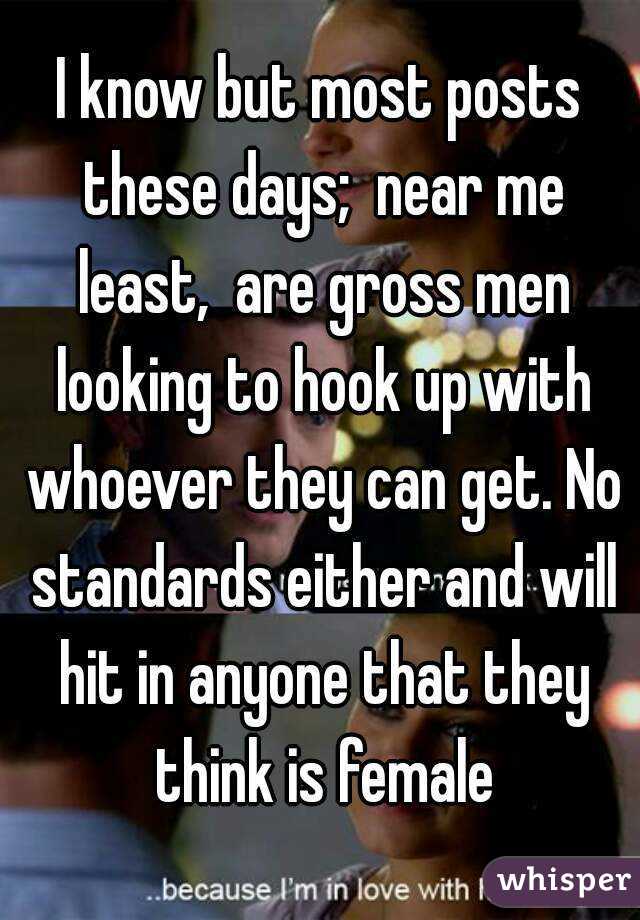 I know but most posts these days;  near me least,  are gross men looking to hook up with whoever they can get. No standards either and will hit in anyone that they think is female