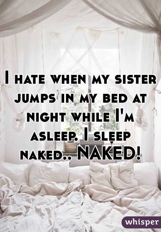 I hate when my sister jumps in my bed at night while I'm asleep. I sleep naked.. NAKED!