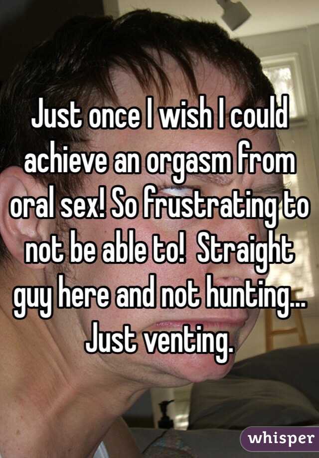 Just once I wish I could achieve an orgasm from oral sex! So frustrating to not be able to!  Straight guy here and not hunting... Just venting. 