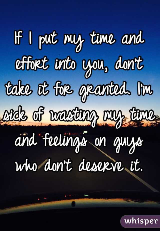 If I put my time and effort into you, don't take it for granted. I'm sick of wasting my time and feelings on guys who don't deserve it. 