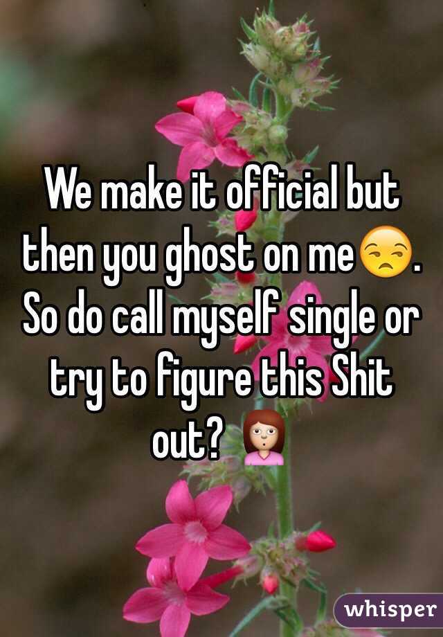 We make it official but then you ghost on me😒. So do call myself single or try to figure this Shit out? 🙎