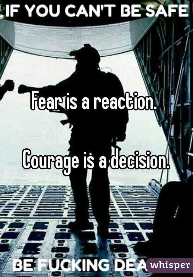 Fear is a reaction. 

Courage is a decision.