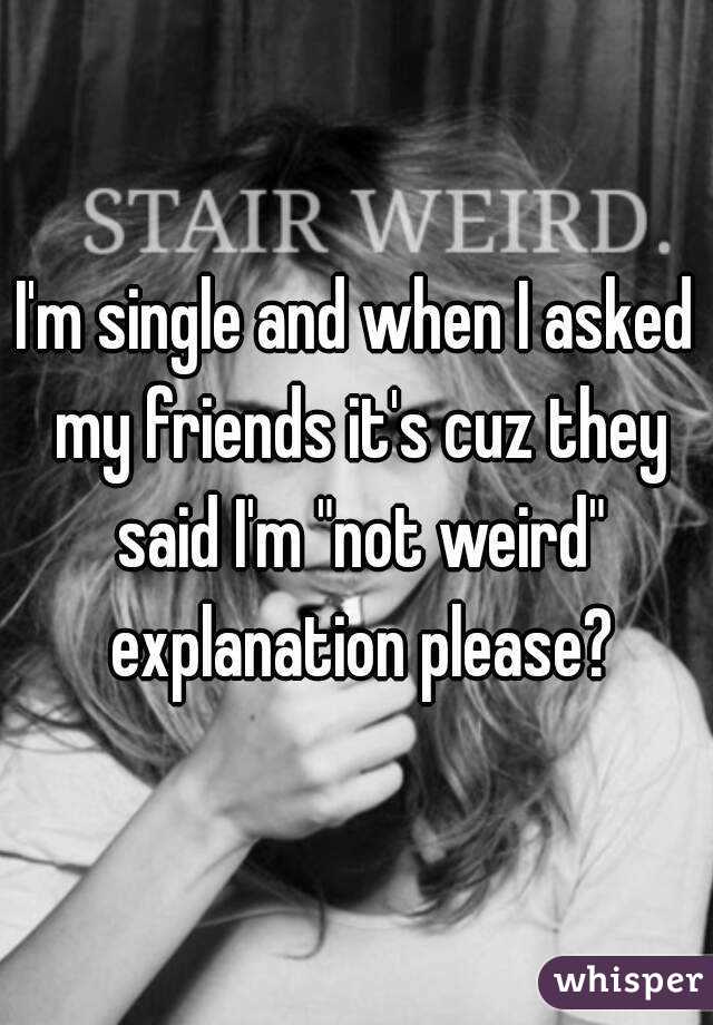 I'm single and when I asked my friends it's cuz they said I'm "not weird" explanation please?