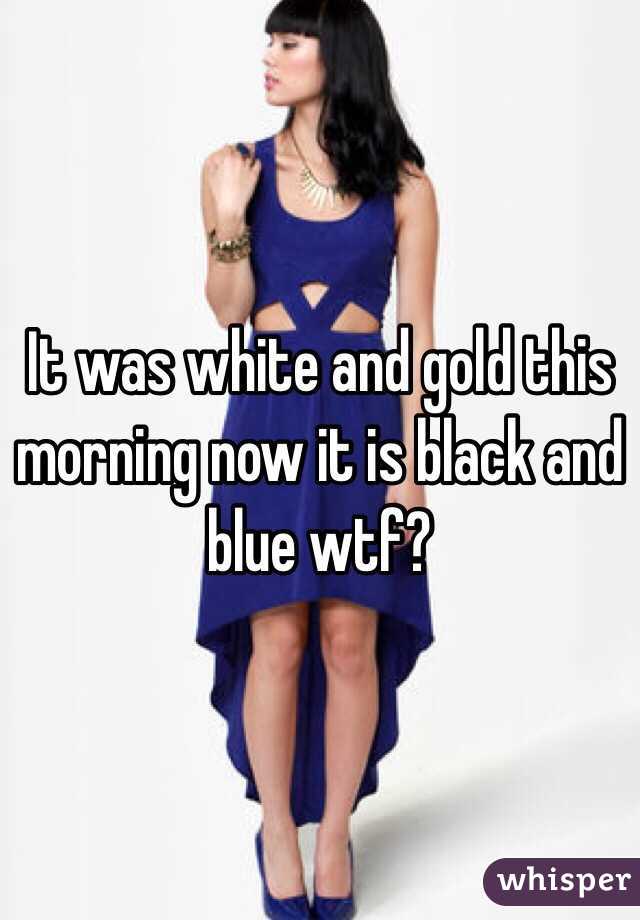 It was white and gold this morning now it is black and blue wtf?