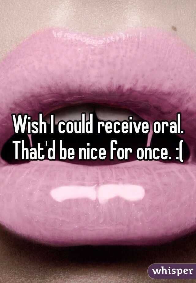 Wish I could receive oral. That'd be nice for once. :(