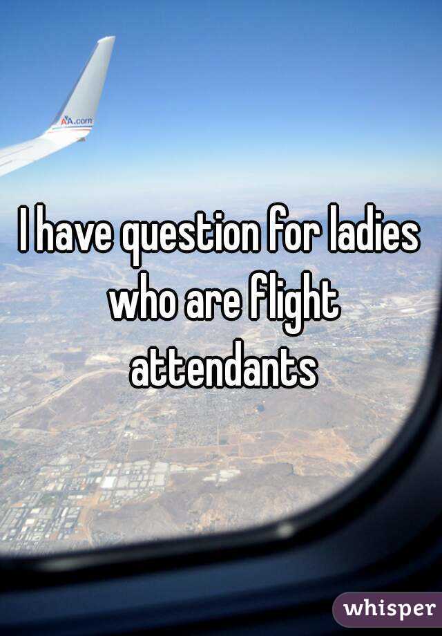 I have question for ladies who are flight attendants