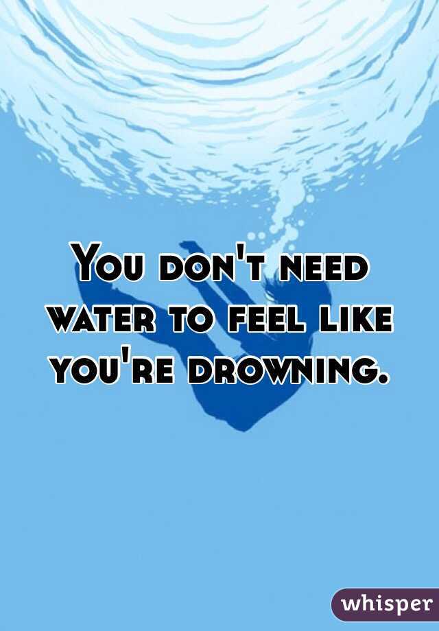 You don't need water to feel like you're drowning.