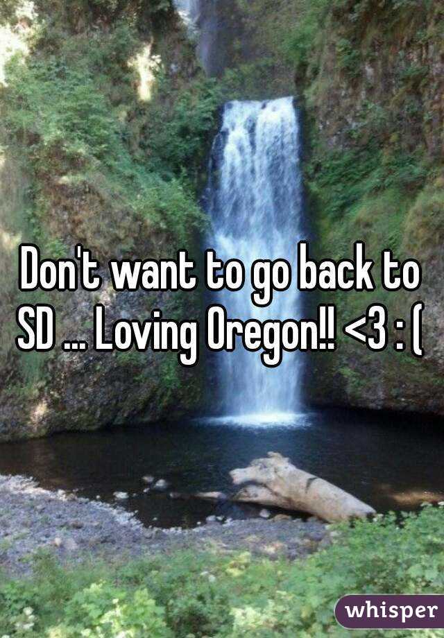Don't want to go back to SD ... Loving Oregon!! <3 : ( 