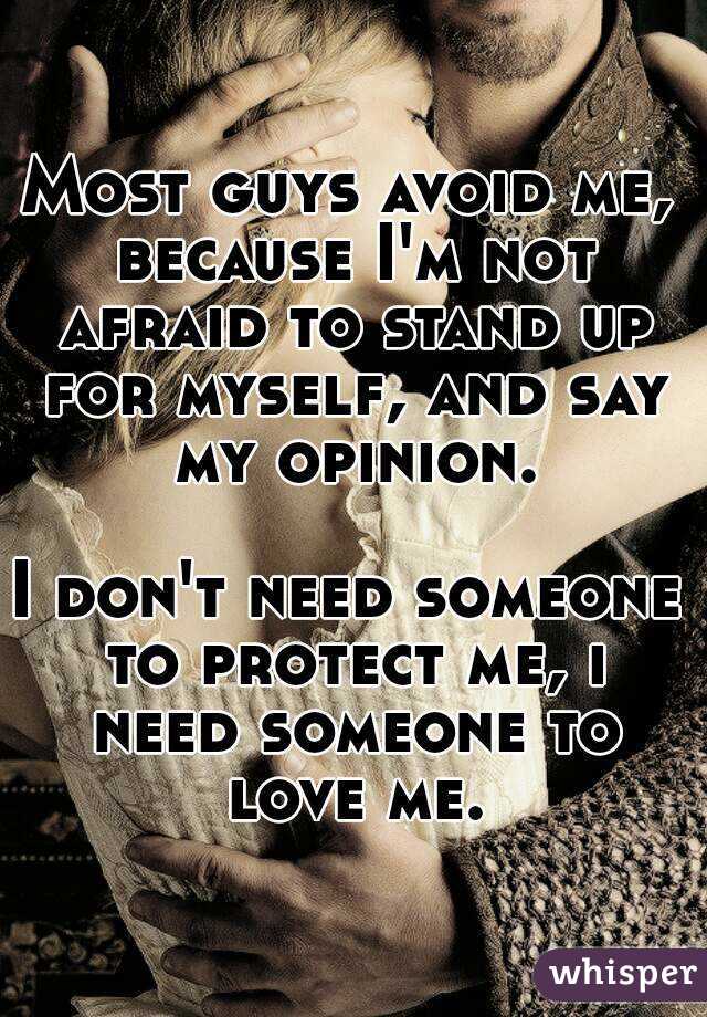 Most guys avoid me, because I'm not afraid to stand up for myself, and say my opinion.

I don't need someone to protect me, i need someone to love me.