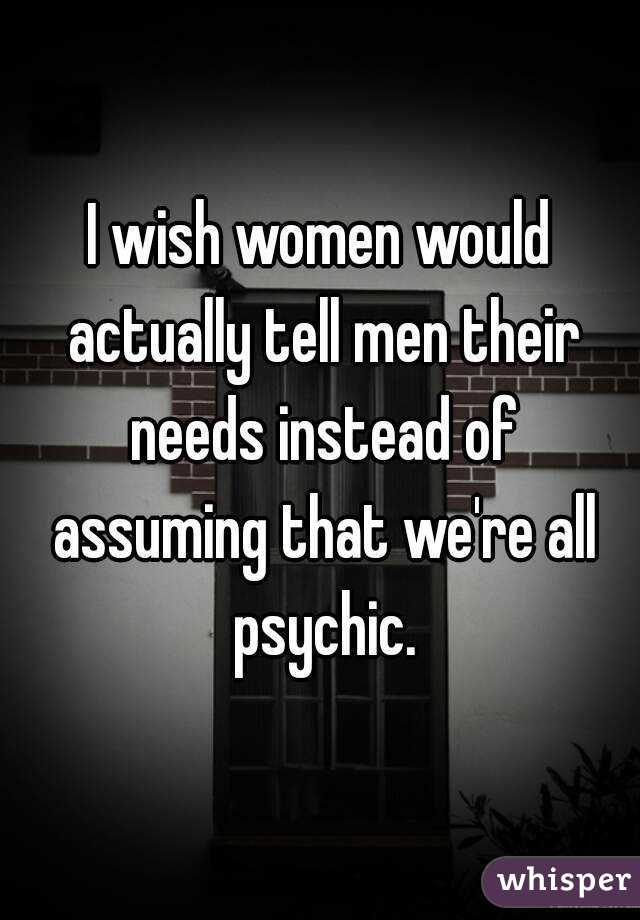 I wish women would actually tell men their needs instead of assuming that we're all psychic.