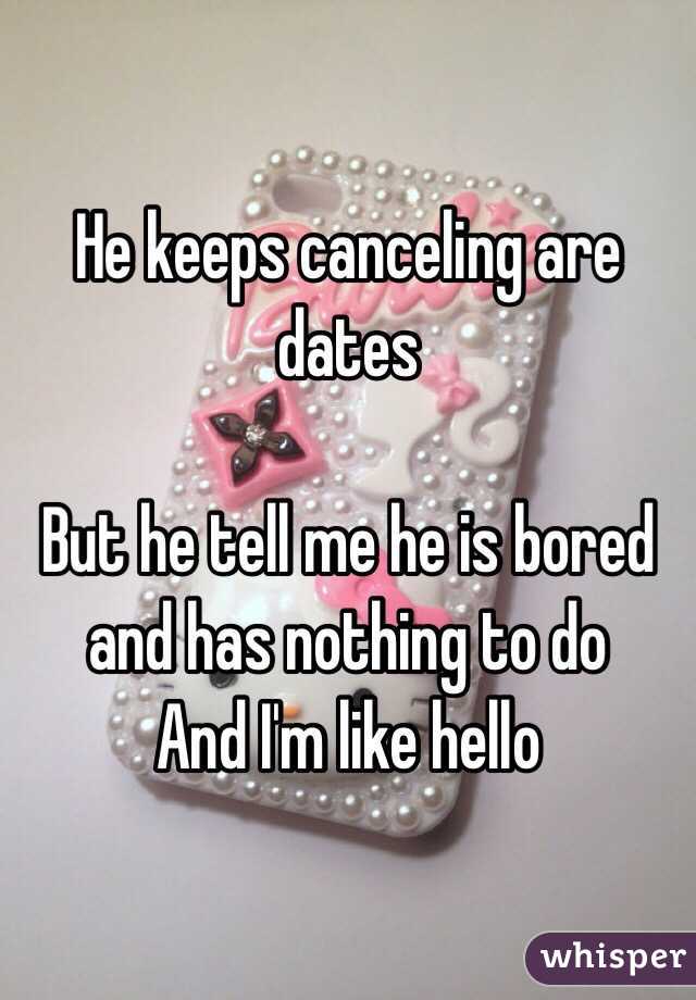 He keeps canceling are dates

But he tell me he is bored and has nothing to do 
And I'm like hello 