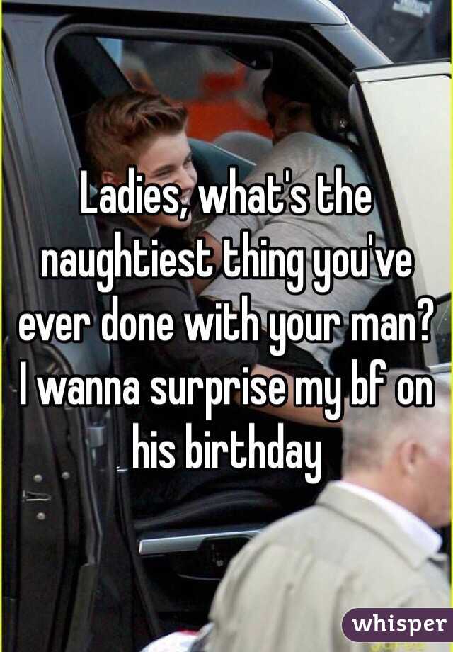 Ladies, what's the naughtiest thing you've ever done with your man? I wanna surprise my bf on his birthday 