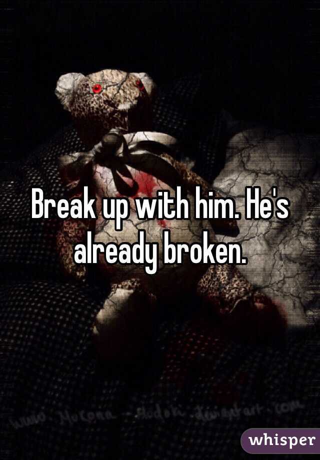 Break up with him. He's already broken. 