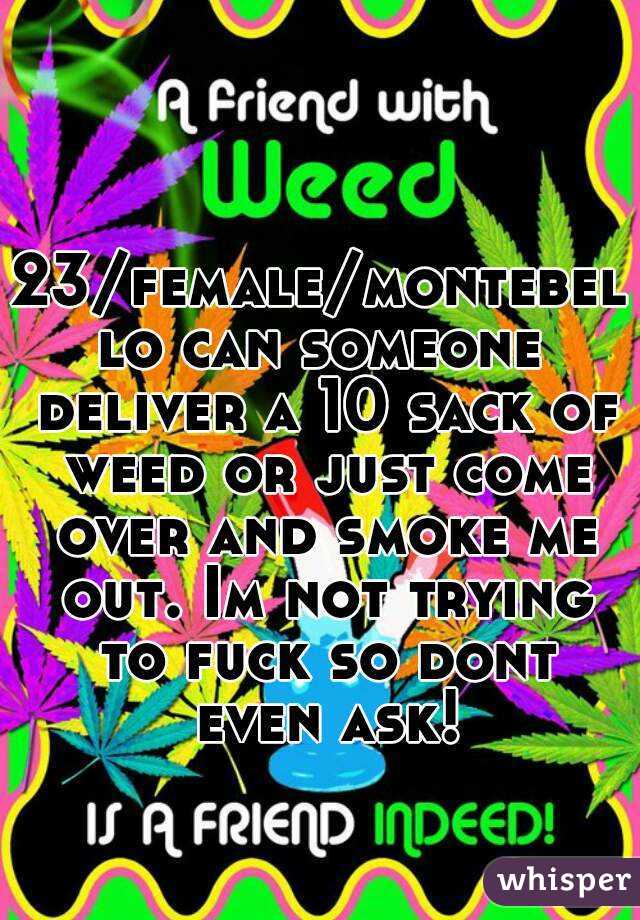 23/female/montebello can someone deliver a 10 sack of weed or just come over and smoke me out. Im not trying to fuck so dont even ask!