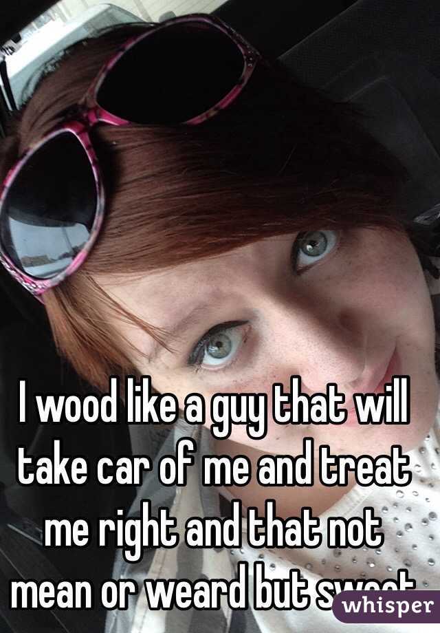 I wood like a guy that will take car of me and treat me right and that not mean or weard but sweet 