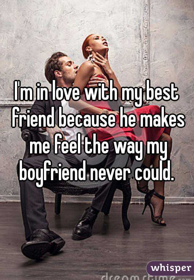 I'm in love with my best friend because he makes me feel the way my boyfriend never could. 
