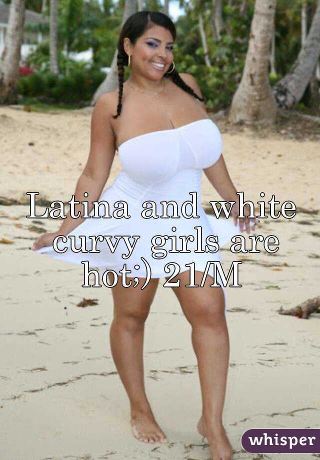 Latina and white curvy girls are hot;) 21/M 