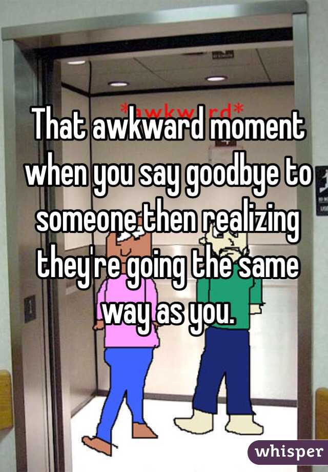   That awkward moment when you say goodbye to someone then realizing they're going the same way as you. 
