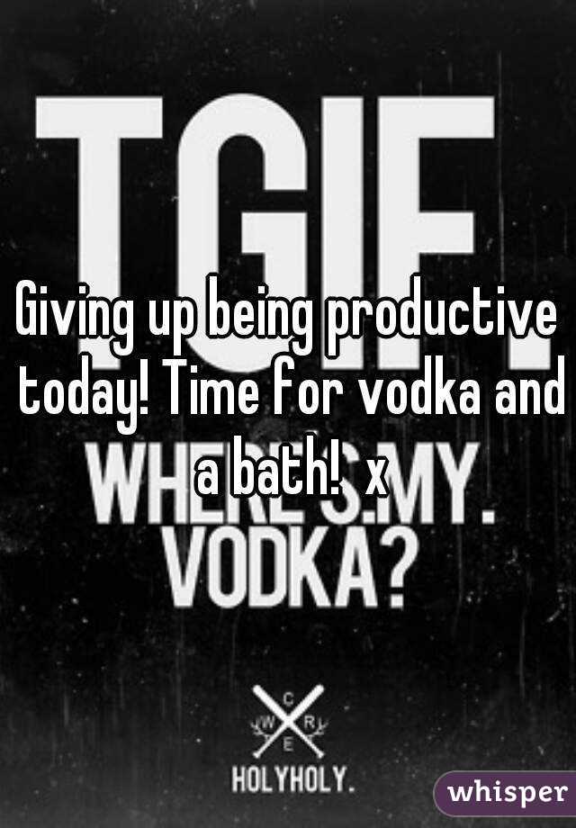 Giving up being productive today! Time for vodka and a bath!  x