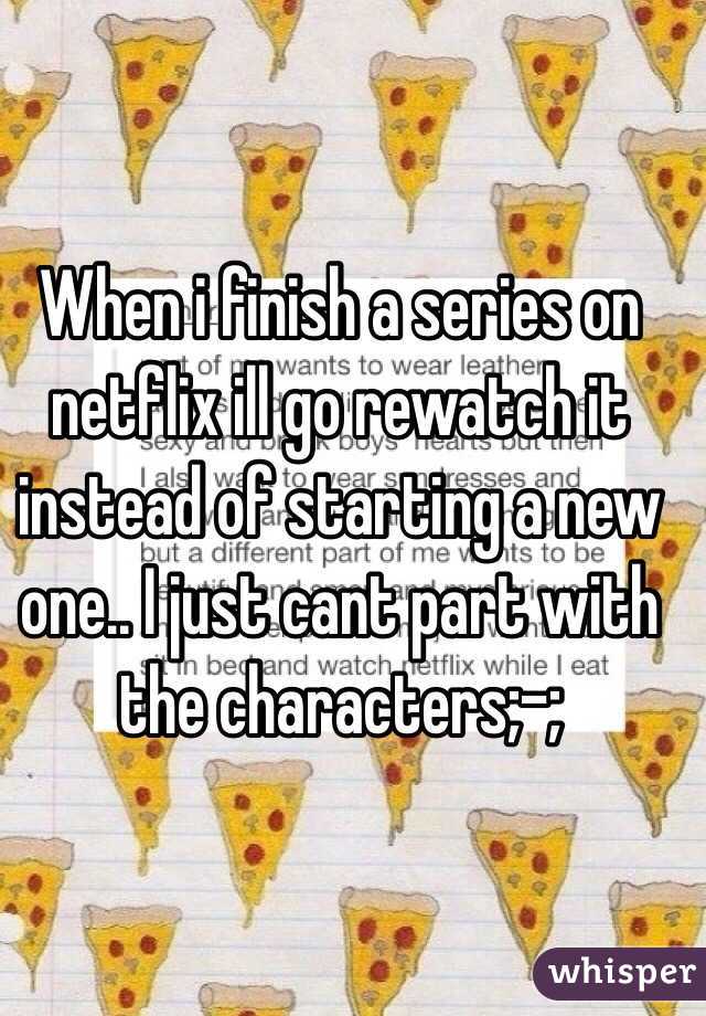 When i finish a series on netflix ill go rewatch it instead of starting a new one.. I just cant part with the characters;-;