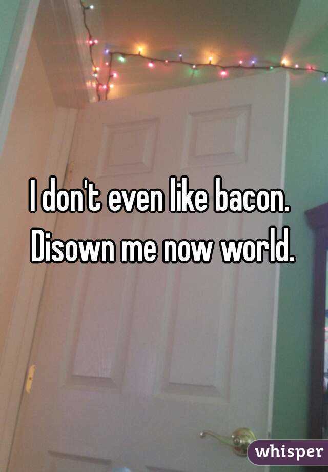 I don't even like bacon. 
Disown me now world.