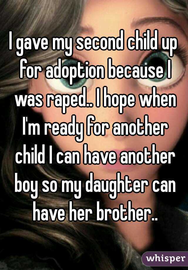 I gave my second child up for adoption because I was raped.. I hope when I'm ready for another child I can have another boy so my daughter can have her brother..