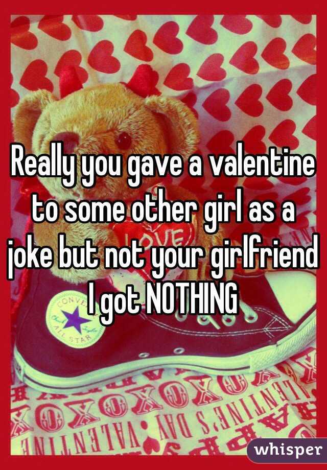 Really you gave a valentine to some other girl as a joke but not your girlfriend I got NOTHING  