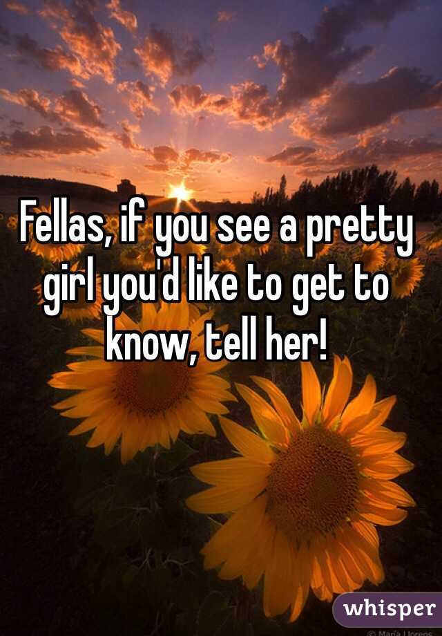 Fellas, if you see a pretty girl you'd like to get to know, tell her! 