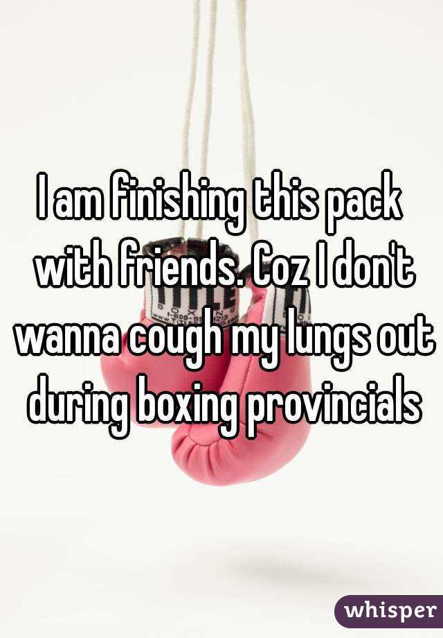 I am finishing this pack with friends. Coz I don't wanna cough my lungs out during boxing provincials