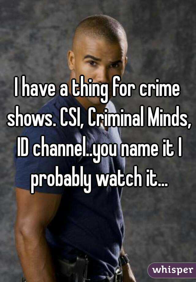 I have a thing for crime shows. CSI, Criminal Minds, ID channel..you name it I probably watch it...