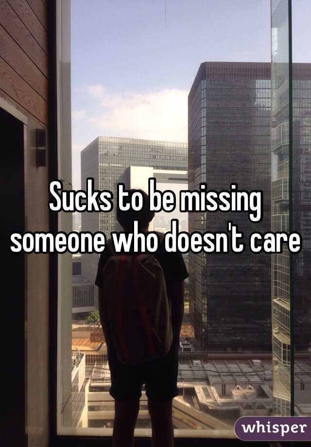 Sucks to be missing someone who doesn't care